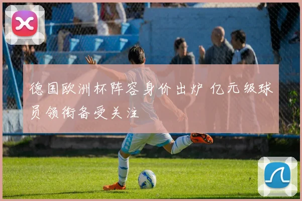 德国欧洲杯阵容身价出炉 亿元级球员领衔备受关注