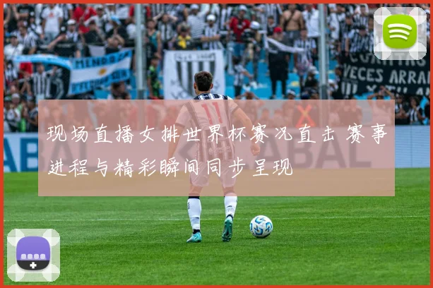 现场直播女排世界杯赛况直击 赛事进程与精彩瞬间同步呈现