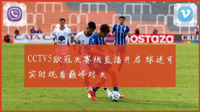 CCTV5欧冠决赛线直播开启 球迷可实时观看巅峰对决