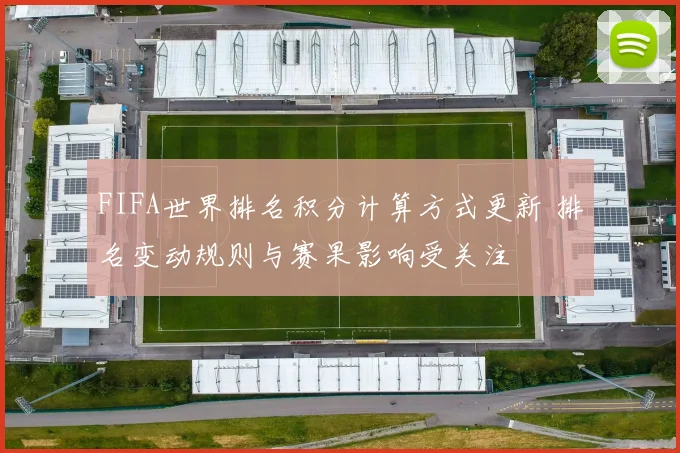 FIFA世界排名积分计算方式更新 排名变动规则与赛果影响受关注