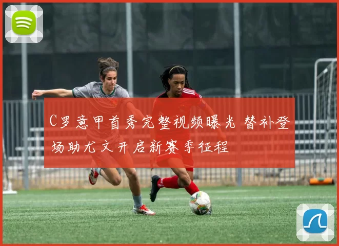 C罗意甲首秀完整视频曝光 替补登场助尤文开启新赛季征程