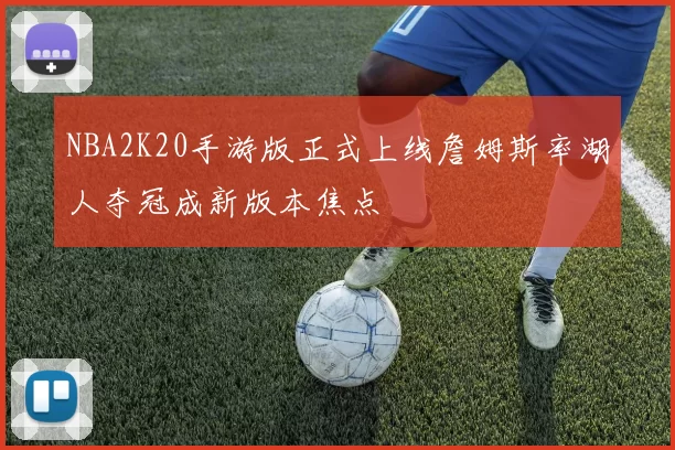 NBA2K20手游版正式上线詹姆斯率湖人夺冠成新版本焦点
