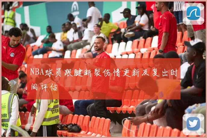 NBA球员跟腱断裂伤情更新及复出时间评估