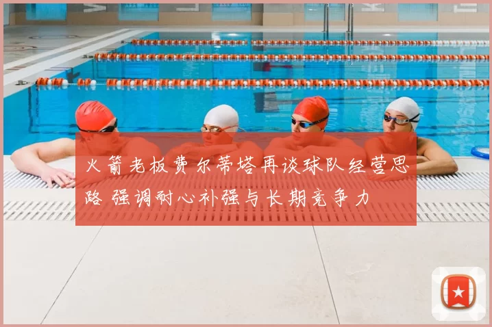 火箭老板费尔蒂塔再谈球队经营思路 强调耐心补强与长期竞争力