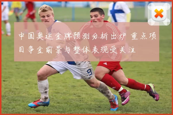 中国奥运金牌预测分析出炉 重点项目争金前景与整体表现受关注