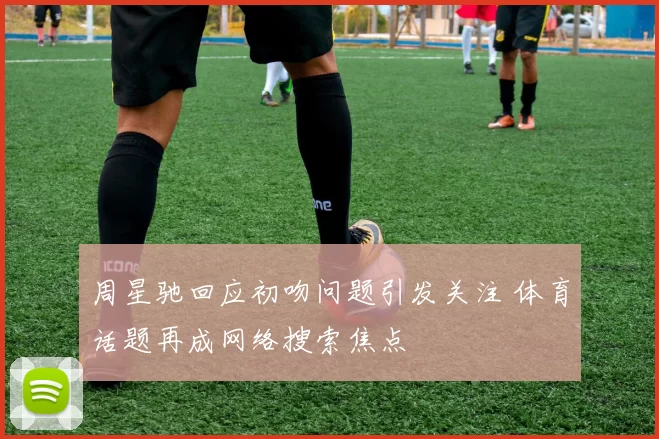 周星驰回应初吻问题引发关注 体育话题再成网络搜索焦点