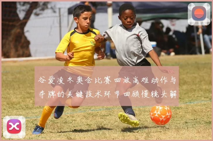 谷爱凌冬奥会比赛回放高难动作与夺牌的关键技术环节回顾慢镜头解析