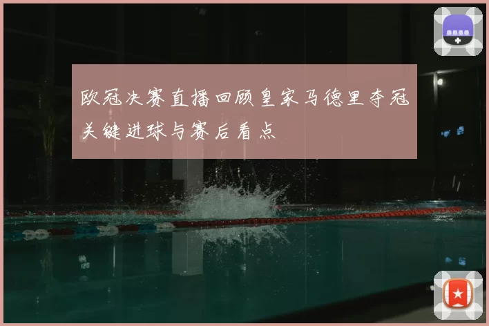 欧冠决赛直播回顾皇家马德里夺冠关键进球与赛后看点