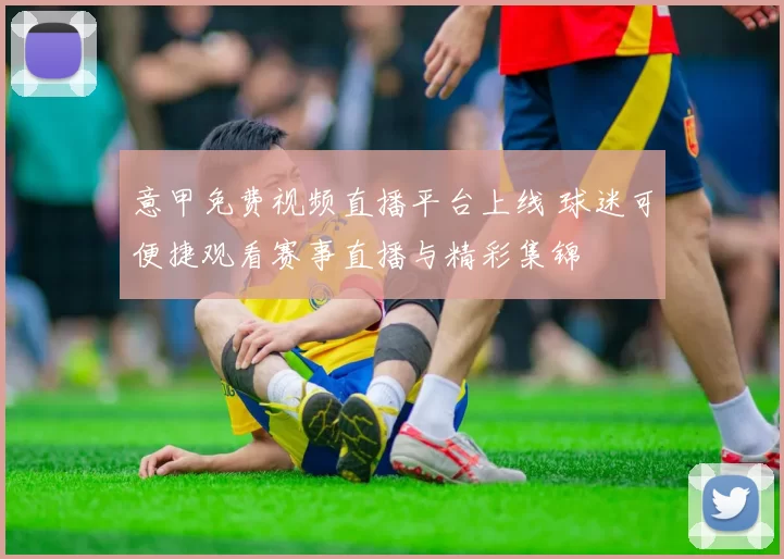 意甲免费视频直播平台上线 球迷可便捷观看赛事直播与精彩集锦
