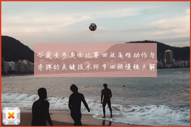 谷爱凌冬奥会比赛回放高难动作与夺牌的关键技术环节回顾慢镜头解析