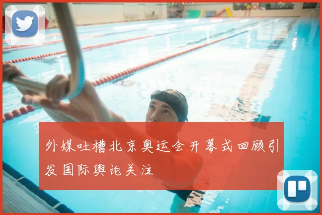 外媒吐槽北京奥运会开幕式回顾引发国际舆论关注