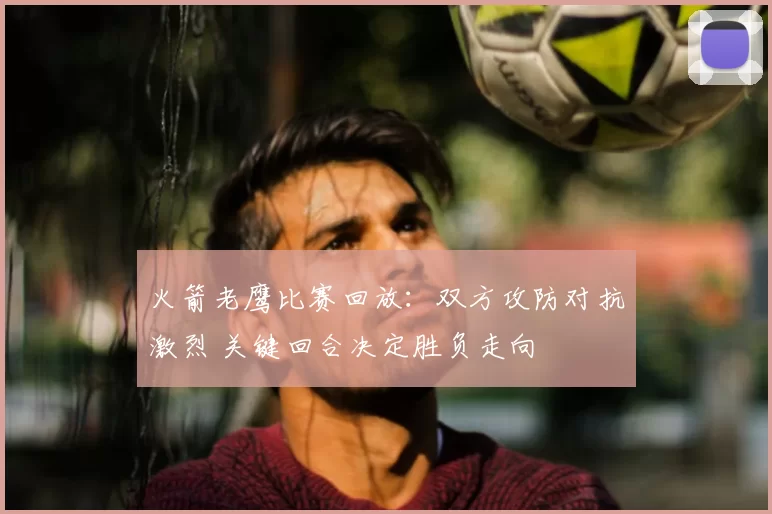 火箭老鹰比赛回放：双方攻防对抗激烈 关键回合决定胜负走向