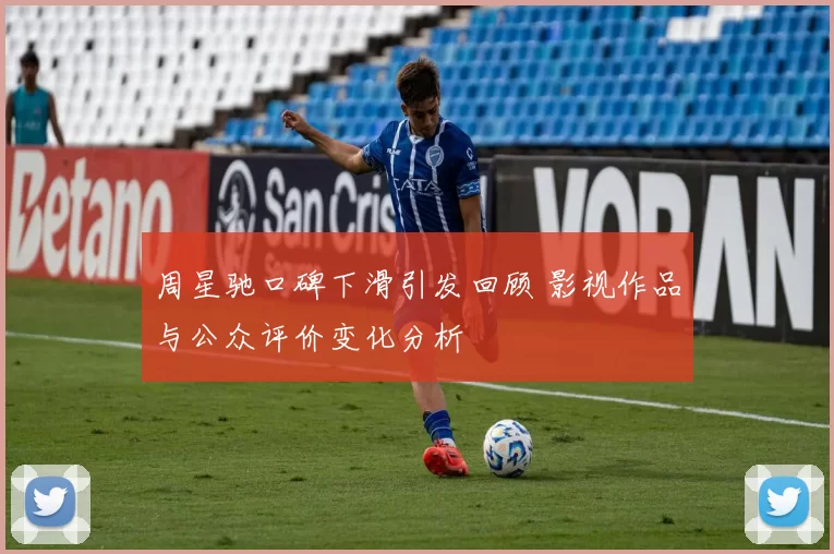 周星驰口碑下滑引发回顾 影视作品与公众评价变化分析