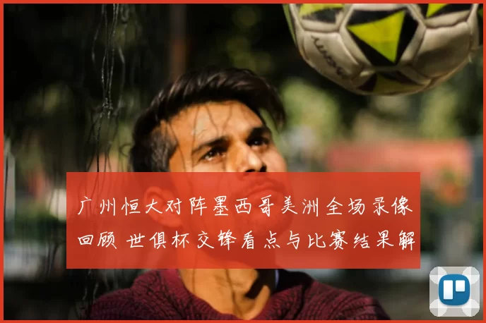 广州恒大对阵墨西哥美洲全场录像回顾 世俱杯交锋看点与比赛结果解析