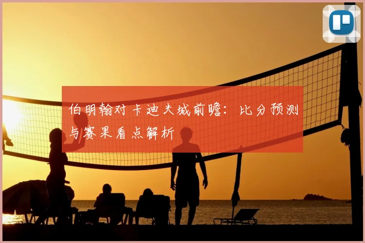 伯明翰对卡迪夫城前瞻：比分预测与赛果看点解析