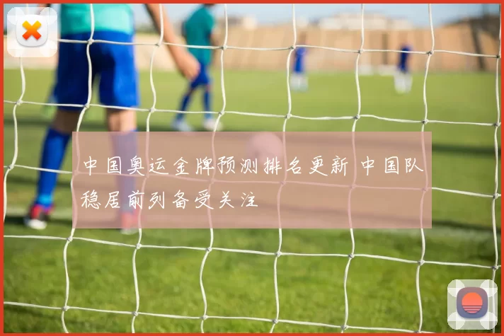 中国奥运金牌预测排名更新 中国队稳居前列备受关注