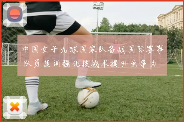 中国女子九球国家队备战国际赛事 队员集训强化技战术提升竞争力