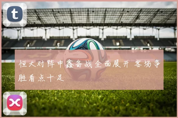 恒大对阵申鑫备战全面展开 客场争胜看点十足