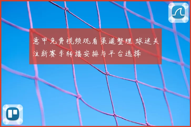 意甲免费视频观看渠道整理 球迷关注新赛季转播安排与平台选择