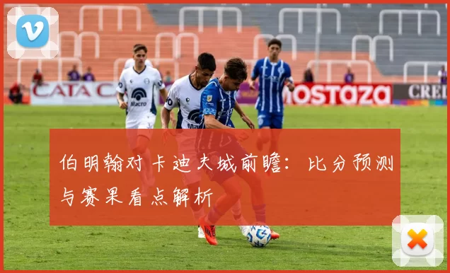 伯明翰对卡迪夫城前瞻：比分预测与赛果看点解析