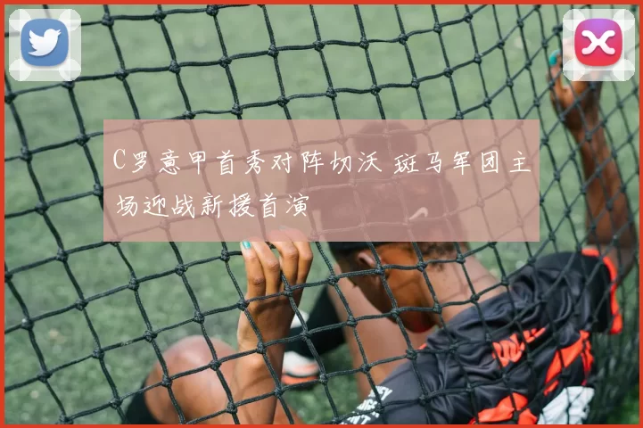 C罗意甲首秀对阵切沃 斑马军团主场迎战新援首演