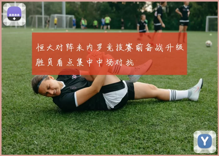 恒大对阵米内罗竞技赛前备战升级胜负看点集中中场对抗