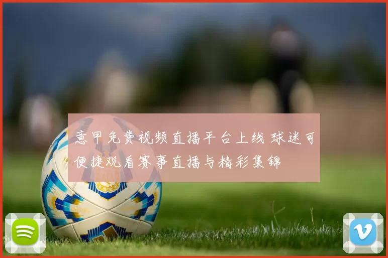 意甲免费视频直播平台上线 球迷可便捷观看赛事直播与精彩集锦