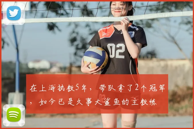在上海执教5年，带队拿了2个冠军，如今已是久事大鲨鱼的主教练
