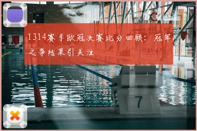 1314赛季欧冠决赛比分回顾:冠军之争结果引关注