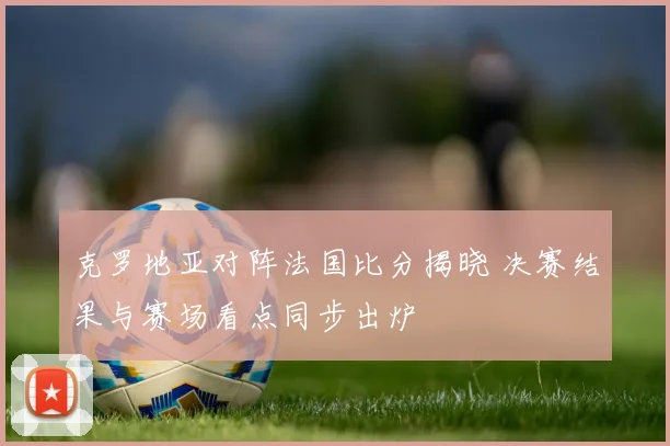 克罗地亚对阵法国比分揭晓 决赛结果与赛场看点同步出炉