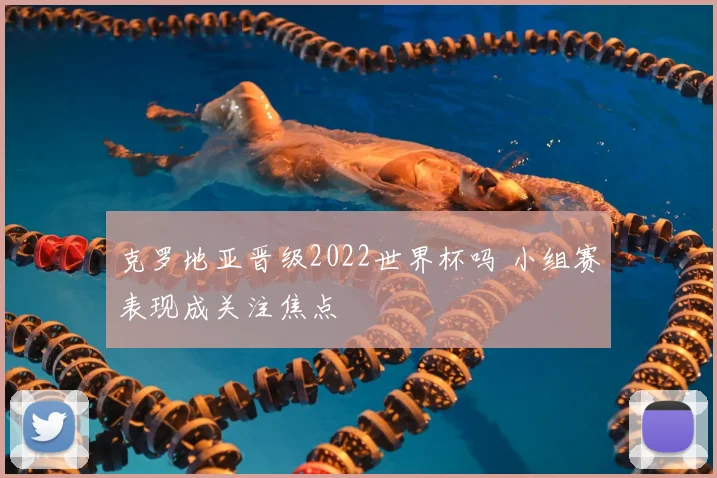 克罗地亚晋级2022世界杯吗 小组赛表现成关注焦点