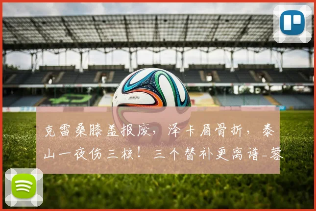 克雷桑膝盖报废，泽卡眉骨折，泰山一夜伤三核！三个替补更离谱_蓉城_宿茂臻_赛季