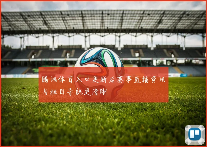 腾讯体育入口更新后赛事直播资讯与栏目导航更清晰