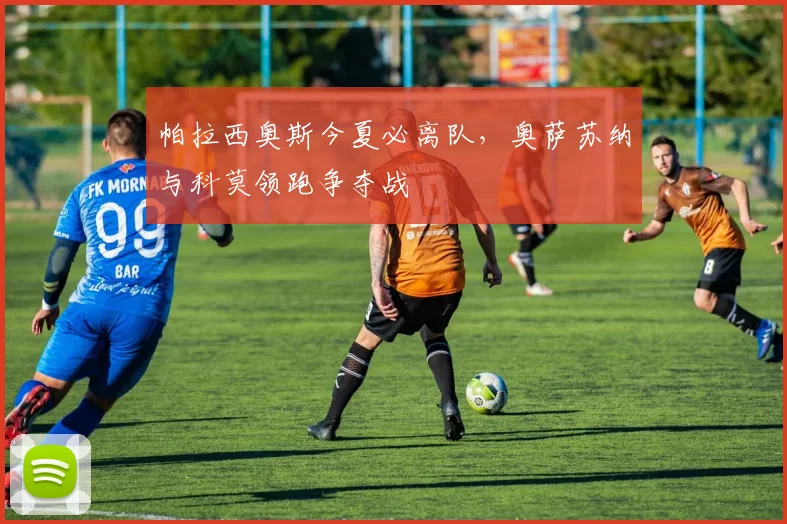 帕拉西奥斯今夏必离队,奥萨苏纳与科莫领跑争夺战