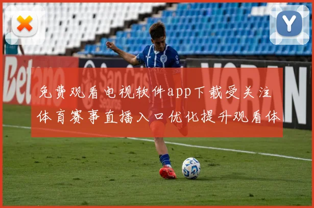 免费观看电视软件app下载受关注 体育赛事直播入口优化提升观看体验