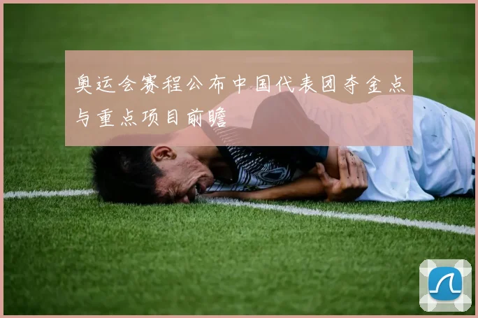 奥运会赛程公布中国代表团夺金点与重点项目前瞻
