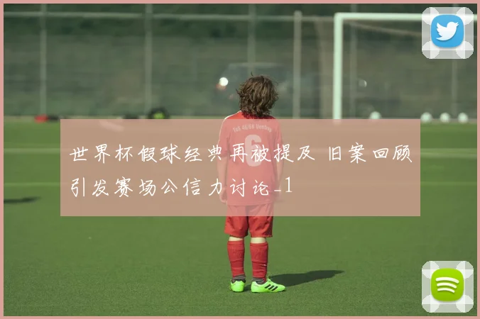 世界杯假球经典再被提及 旧案回顾引发赛场公信力讨论_1