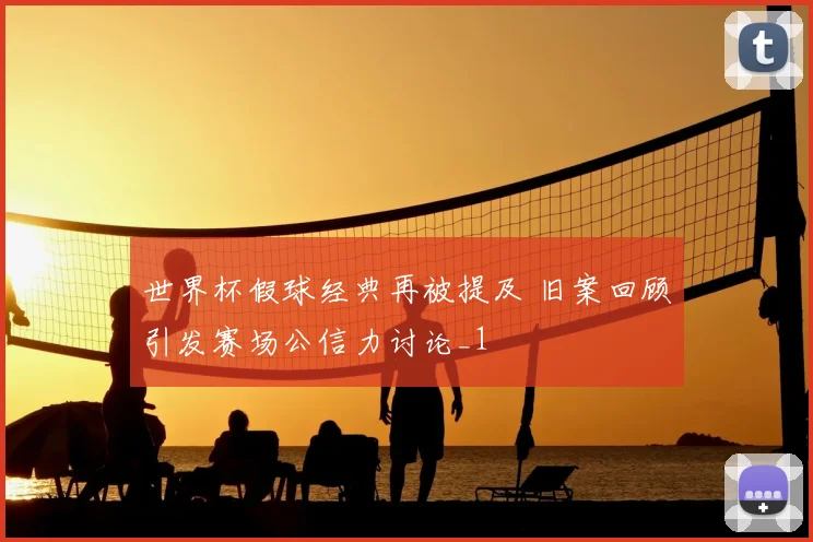 世界杯假球经典再被提及 旧案回顾引发赛场公信力讨论_1