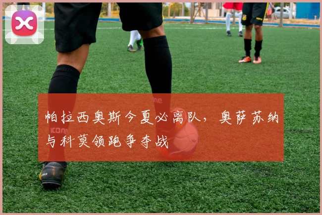 帕拉西奥斯今夏必离队,奥萨苏纳与科莫领跑争夺战