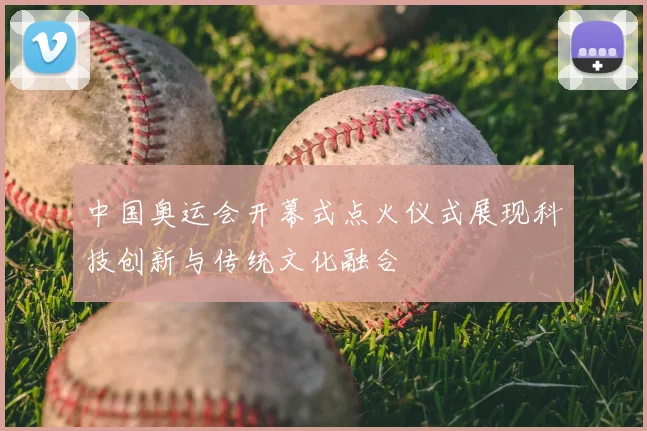 中国奥运会开幕式点火仪式展现科技创新与传统文化融合