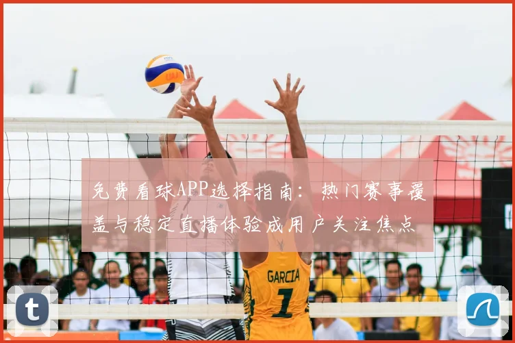免费看球APP选择指南：热门赛事覆盖与稳定直播体验成用户关注焦点