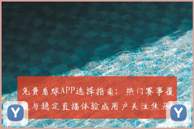免费看球APP选择指南：热门赛事覆盖与稳定直播体验成用户关注焦点