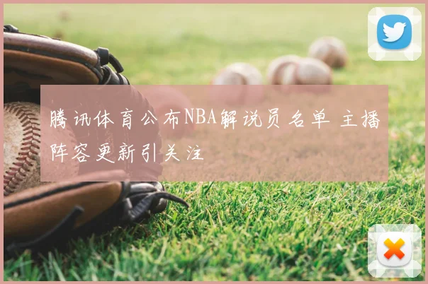 腾讯体育公布NBA解说员名单 主播阵容更新引关注